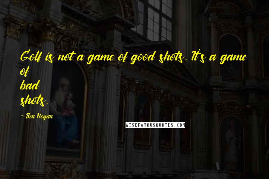 Ben Hogan Quotes: Golf is not a game of good shots. It's a game of bad shots.