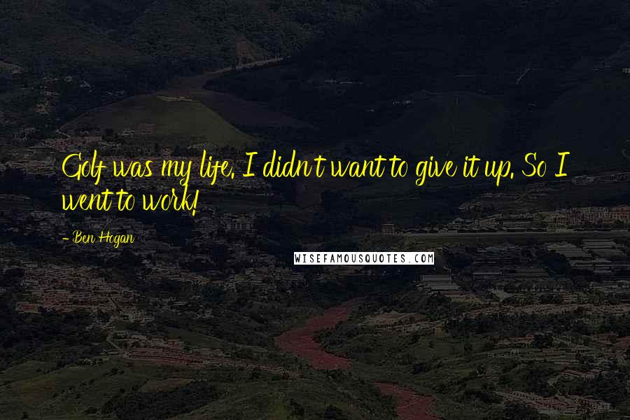 Ben Hogan Quotes: Golf was my life. I didn't want to give it up. So I went to work!