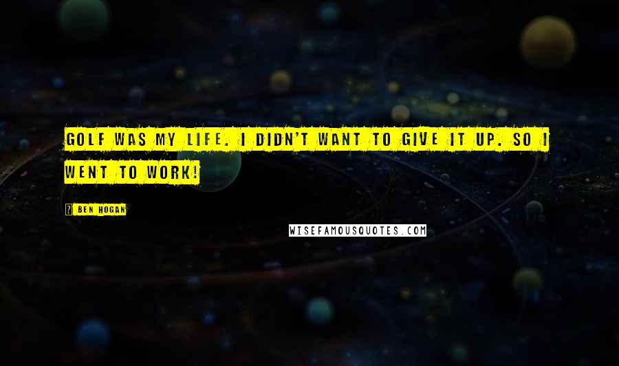 Ben Hogan Quotes: Golf was my life. I didn't want to give it up. So I went to work!