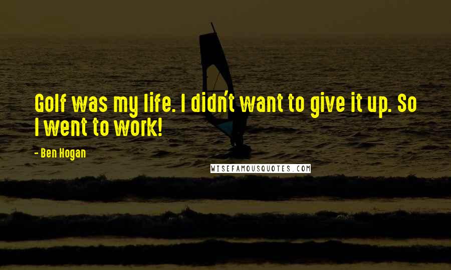 Ben Hogan Quotes: Golf was my life. I didn't want to give it up. So I went to work!