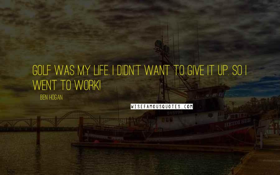 Ben Hogan Quotes: Golf was my life. I didn't want to give it up. So I went to work!