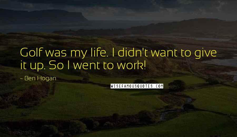 Ben Hogan Quotes: Golf was my life. I didn't want to give it up. So I went to work!