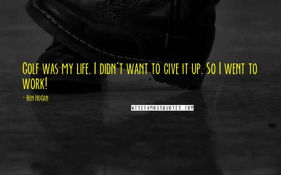 Ben Hogan Quotes: Golf was my life. I didn't want to give it up. So I went to work!