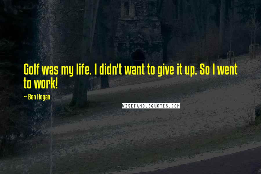 Ben Hogan Quotes: Golf was my life. I didn't want to give it up. So I went to work!
