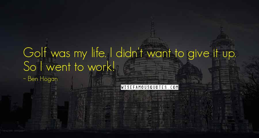 Ben Hogan Quotes: Golf was my life. I didn't want to give it up. So I went to work!