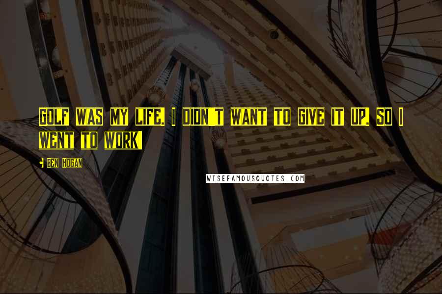 Ben Hogan Quotes: Golf was my life. I didn't want to give it up. So I went to work!