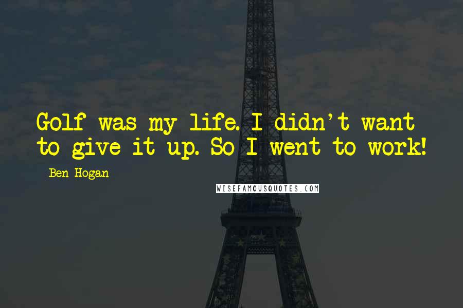 Ben Hogan Quotes: Golf was my life. I didn't want to give it up. So I went to work!