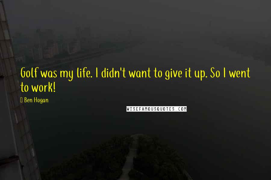 Ben Hogan Quotes: Golf was my life. I didn't want to give it up. So I went to work!