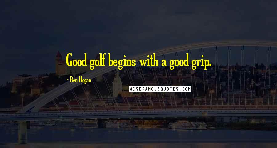 Ben Hogan Quotes: Good golf begins with a good grip.