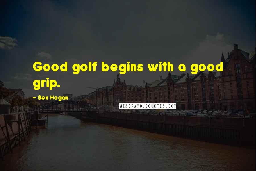 Ben Hogan Quotes: Good golf begins with a good grip.
