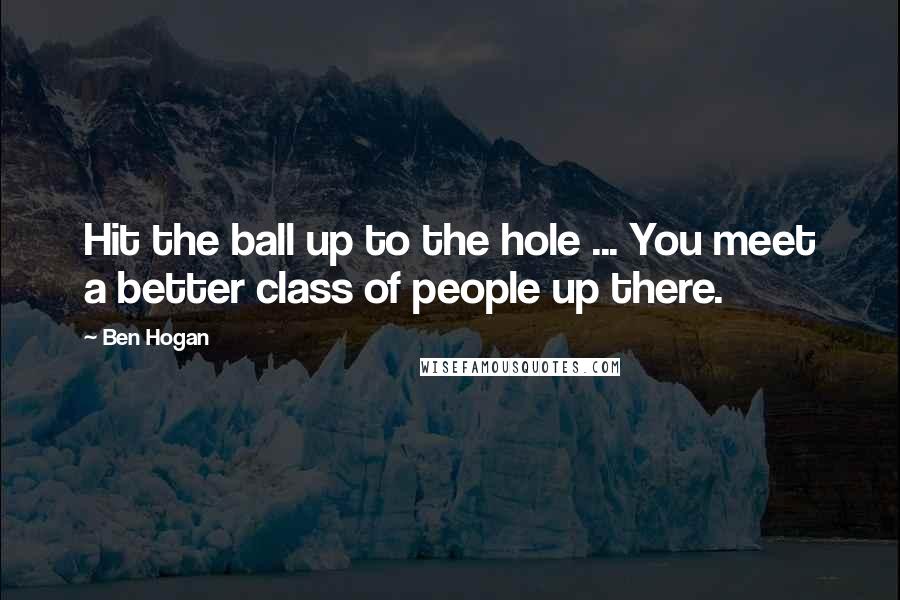 Ben Hogan Quotes: Hit the ball up to the hole ... You meet a better class of people up there.