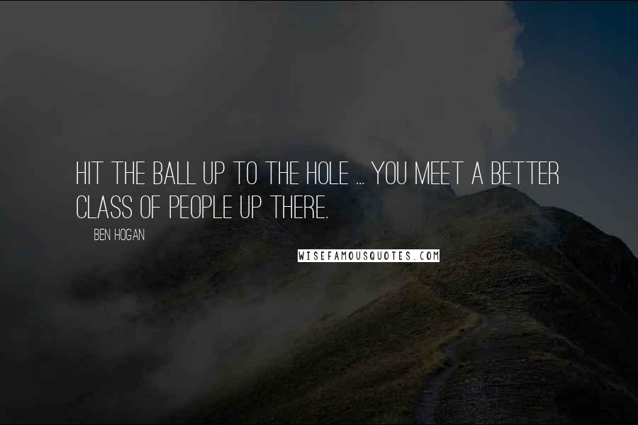 Ben Hogan Quotes: Hit the ball up to the hole ... You meet a better class of people up there.