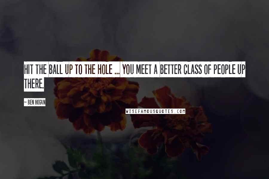 Ben Hogan Quotes: Hit the ball up to the hole ... You meet a better class of people up there.