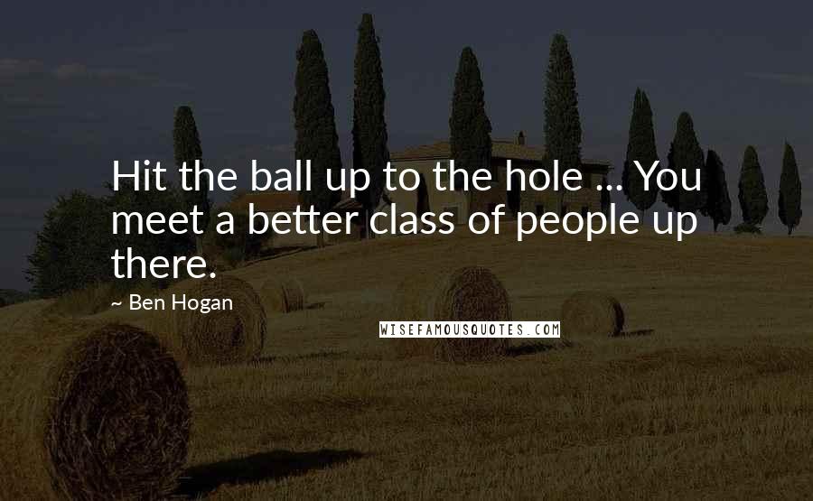 Ben Hogan Quotes: Hit the ball up to the hole ... You meet a better class of people up there.