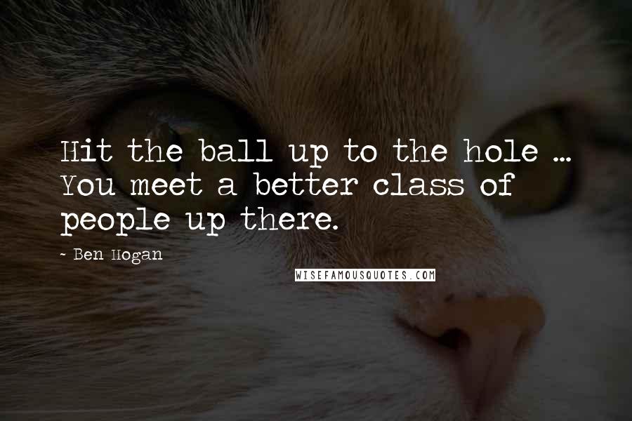 Ben Hogan Quotes: Hit the ball up to the hole ... You meet a better class of people up there.