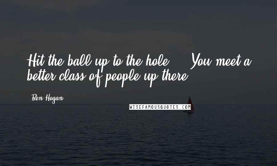 Ben Hogan Quotes: Hit the ball up to the hole ... You meet a better class of people up there.