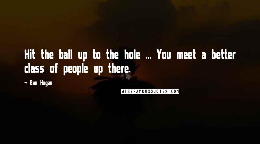 Ben Hogan Quotes: Hit the ball up to the hole ... You meet a better class of people up there.