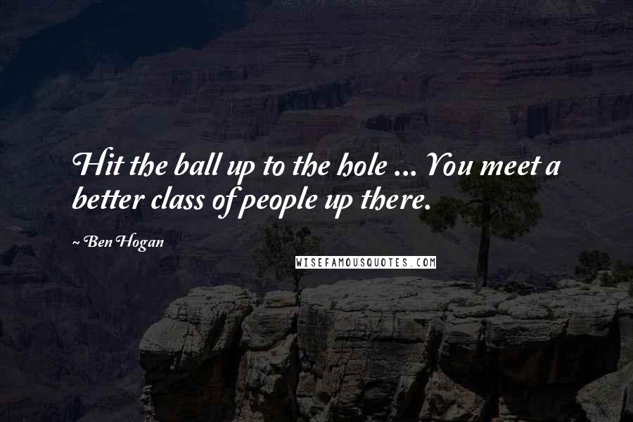 Ben Hogan Quotes: Hit the ball up to the hole ... You meet a better class of people up there.