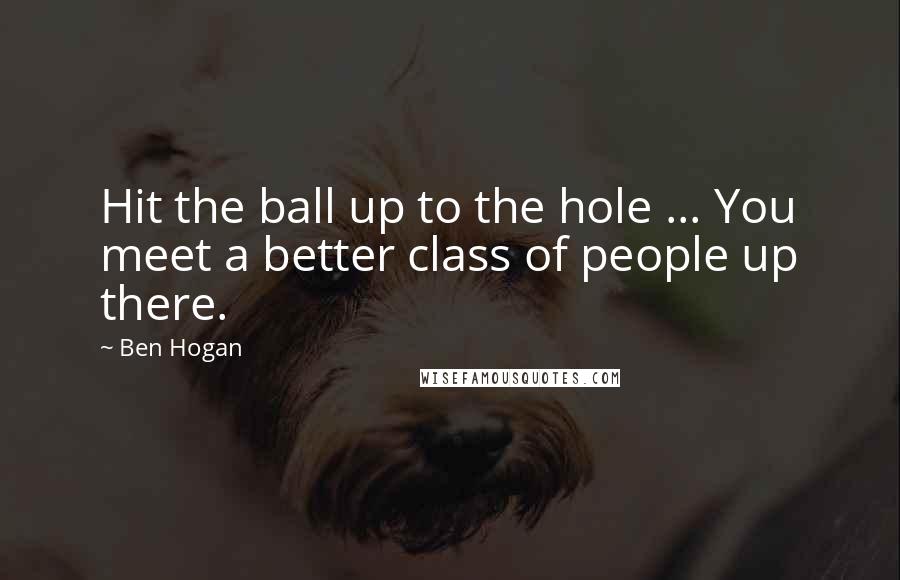 Ben Hogan Quotes: Hit the ball up to the hole ... You meet a better class of people up there.