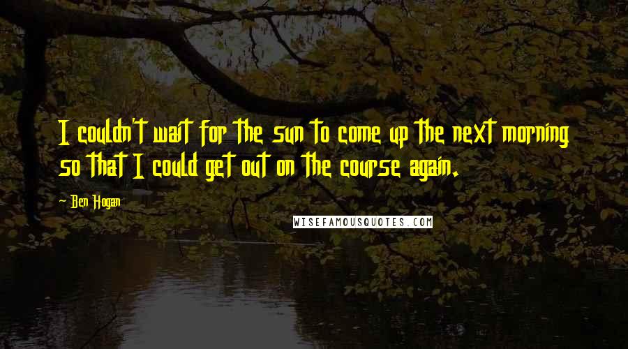 Ben Hogan Quotes: I couldn't wait for the sun to come up the next morning so that I could get out on the course again.