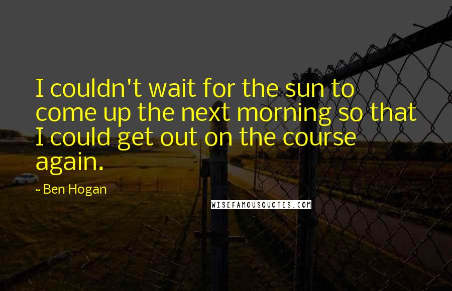 Ben Hogan Quotes: I couldn't wait for the sun to come up the next morning so that I could get out on the course again.