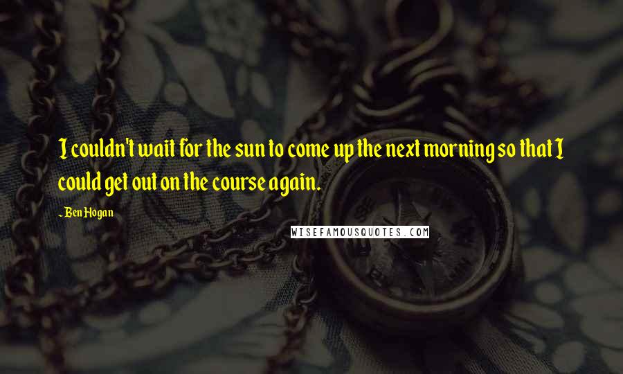 Ben Hogan Quotes: I couldn't wait for the sun to come up the next morning so that I could get out on the course again.