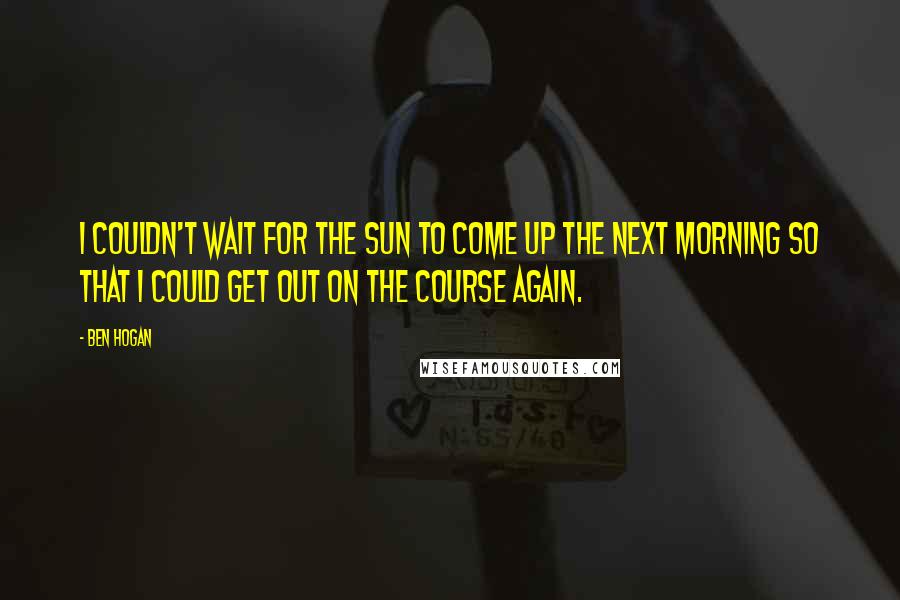 Ben Hogan Quotes: I couldn't wait for the sun to come up the next morning so that I could get out on the course again.