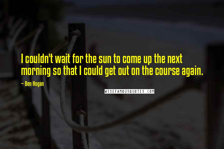 Ben Hogan Quotes: I couldn't wait for the sun to come up the next morning so that I could get out on the course again.