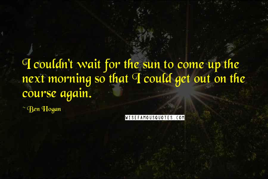 Ben Hogan Quotes: I couldn't wait for the sun to come up the next morning so that I could get out on the course again.