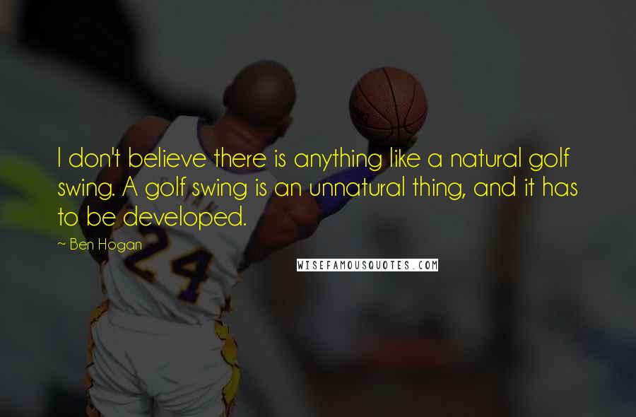 Ben Hogan Quotes: I don't believe there is anything like a natural golf swing. A golf swing is an unnatural thing, and it has to be developed.