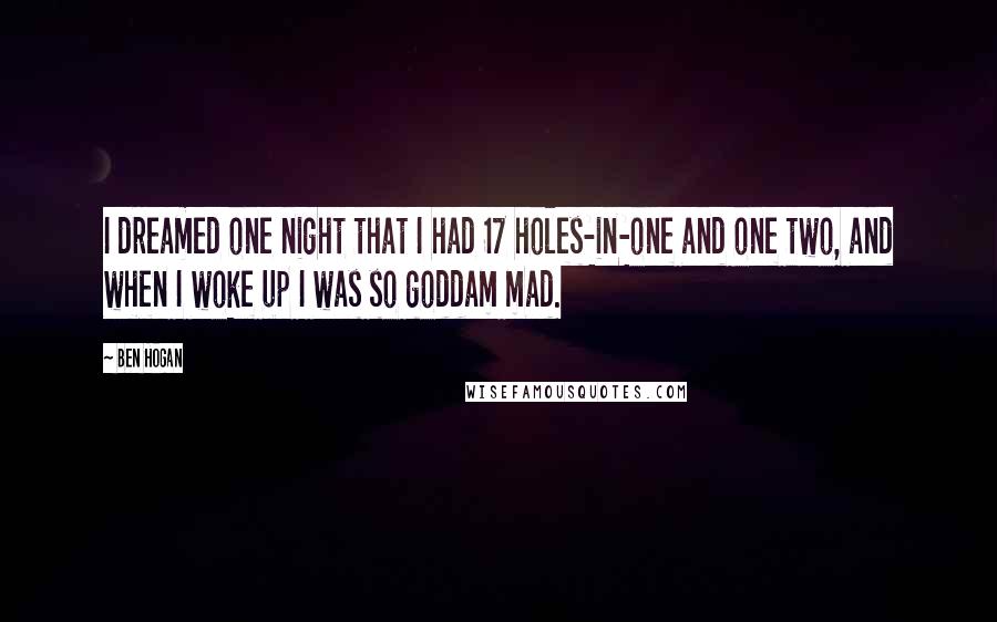 Ben Hogan Quotes: I dreamed one night that I had 17 holes-in-one and one two, and when I woke up I was so goddam mad.