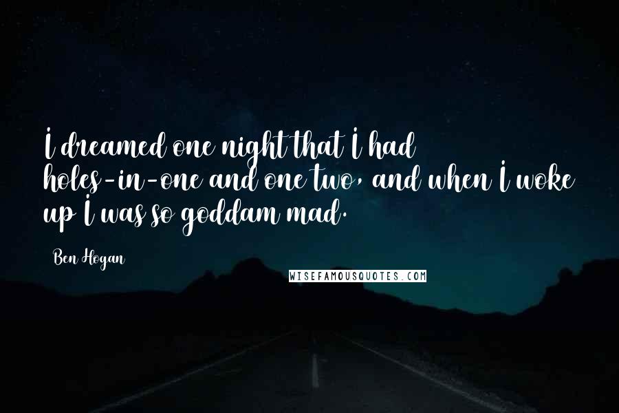 Ben Hogan Quotes: I dreamed one night that I had 17 holes-in-one and one two, and when I woke up I was so goddam mad.