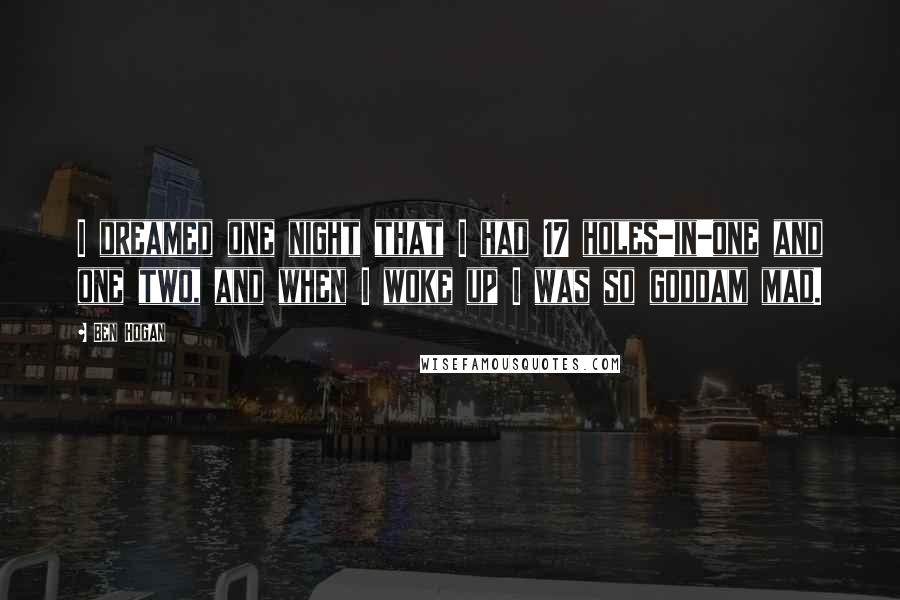 Ben Hogan Quotes: I dreamed one night that I had 17 holes-in-one and one two, and when I woke up I was so goddam mad.