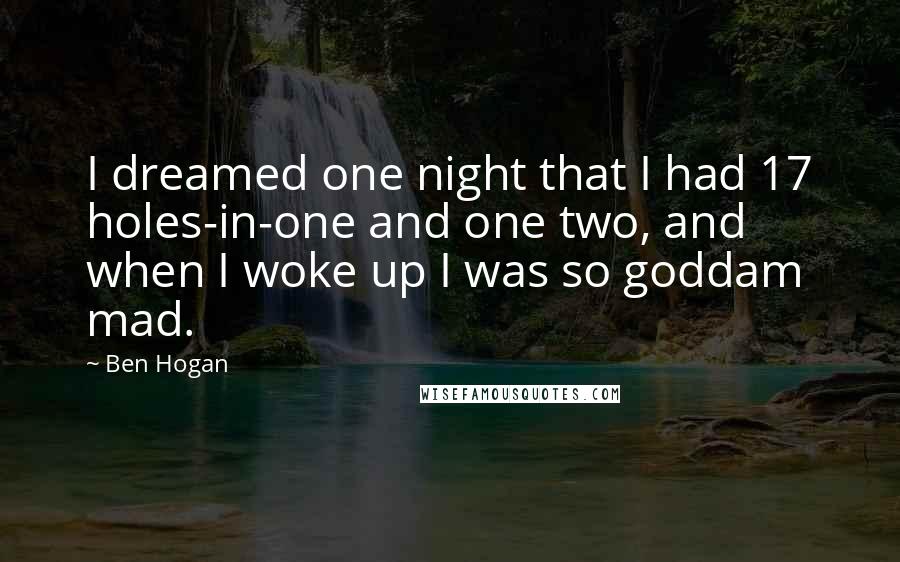 Ben Hogan Quotes: I dreamed one night that I had 17 holes-in-one and one two, and when I woke up I was so goddam mad.