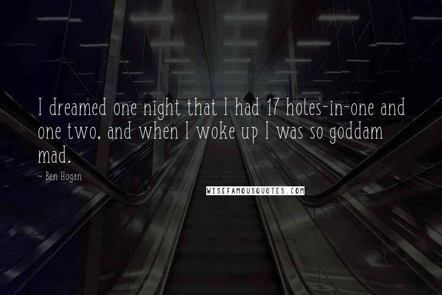 Ben Hogan Quotes: I dreamed one night that I had 17 holes-in-one and one two, and when I woke up I was so goddam mad.