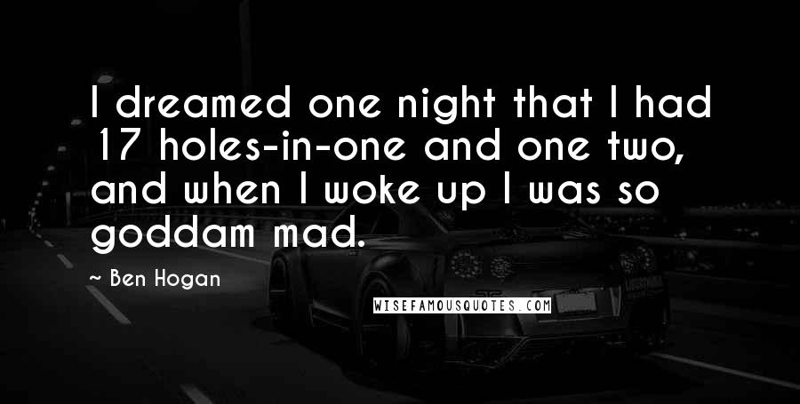 Ben Hogan Quotes: I dreamed one night that I had 17 holes-in-one and one two, and when I woke up I was so goddam mad.