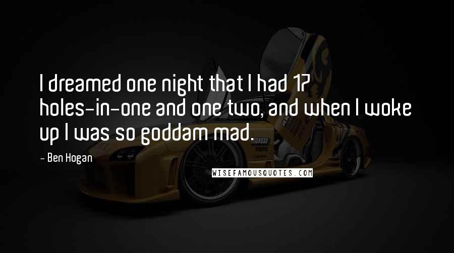 Ben Hogan Quotes: I dreamed one night that I had 17 holes-in-one and one two, and when I woke up I was so goddam mad.