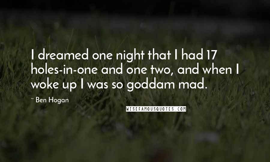 Ben Hogan Quotes: I dreamed one night that I had 17 holes-in-one and one two, and when I woke up I was so goddam mad.