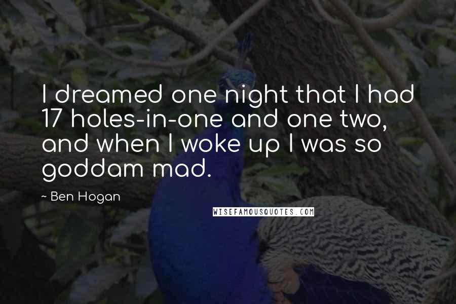 Ben Hogan Quotes: I dreamed one night that I had 17 holes-in-one and one two, and when I woke up I was so goddam mad.