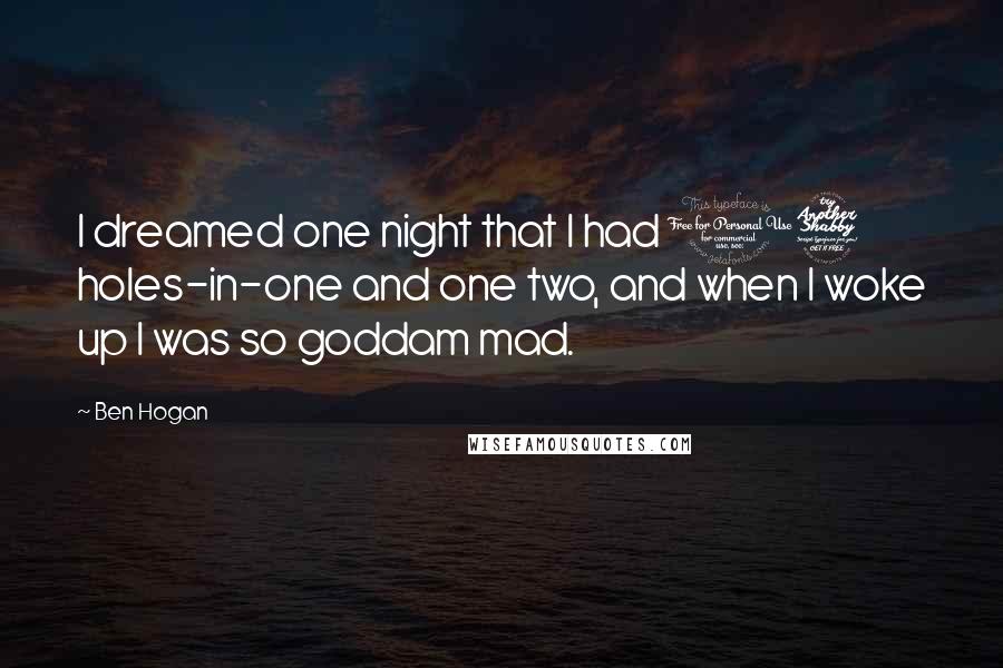 Ben Hogan Quotes: I dreamed one night that I had 17 holes-in-one and one two, and when I woke up I was so goddam mad.