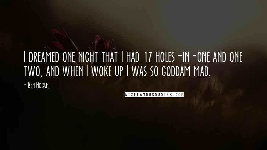 Ben Hogan Quotes: I dreamed one night that I had 17 holes-in-one and one two, and when I woke up I was so goddam mad.