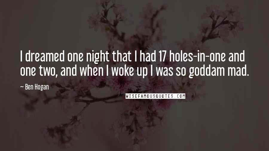 Ben Hogan Quotes: I dreamed one night that I had 17 holes-in-one and one two, and when I woke up I was so goddam mad.