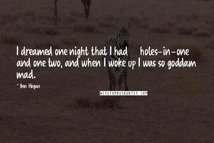 Ben Hogan Quotes: I dreamed one night that I had 17 holes-in-one and one two, and when I woke up I was so goddam mad.