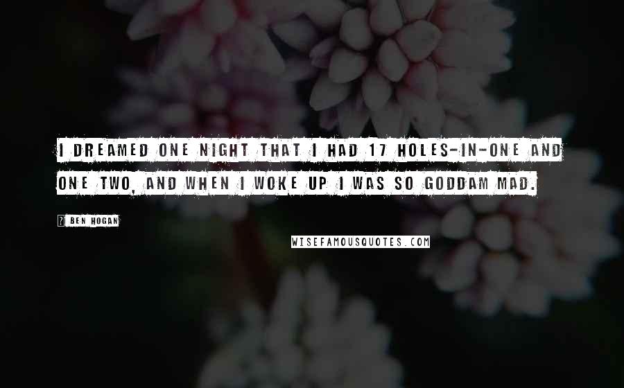 Ben Hogan Quotes: I dreamed one night that I had 17 holes-in-one and one two, and when I woke up I was so goddam mad.