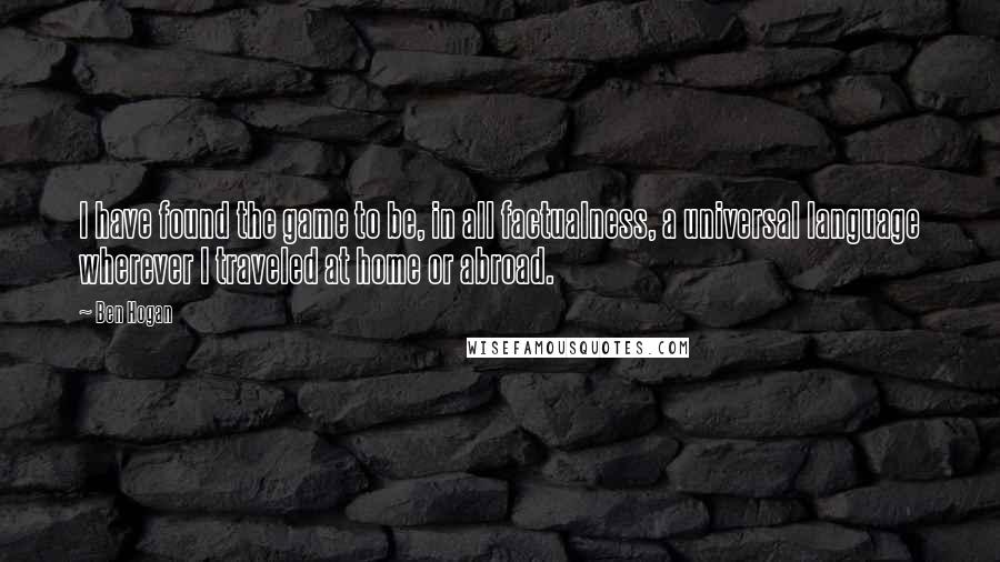Ben Hogan Quotes: I have found the game to be, in all factualness, a universal language wherever I traveled at home or abroad.