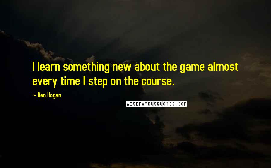 Ben Hogan Quotes: I learn something new about the game almost every time I step on the course.