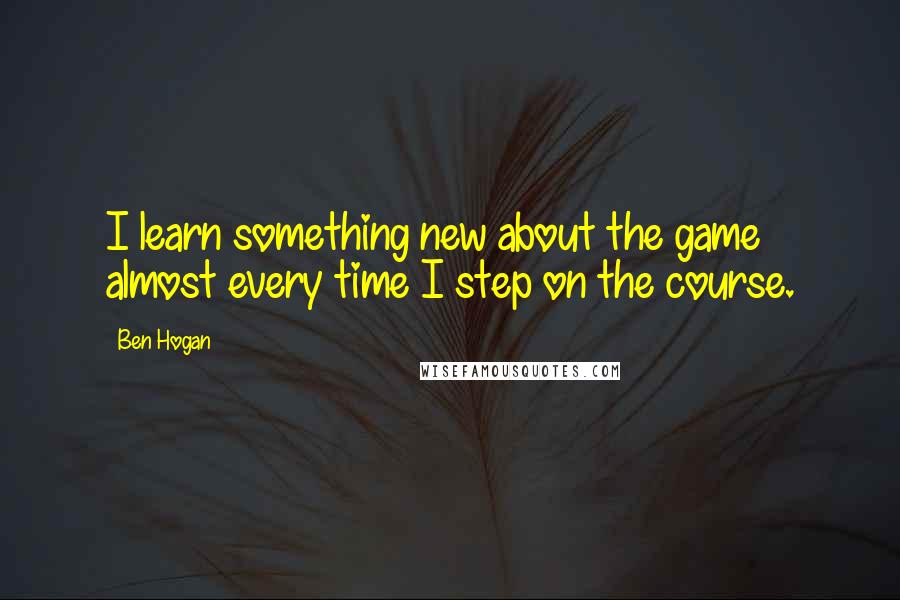 Ben Hogan Quotes: I learn something new about the game almost every time I step on the course.