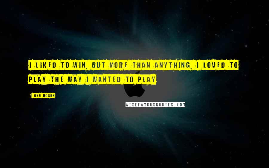 Ben Hogan Quotes: I liked to win, but more than anything, I loved to play the way I wanted to play