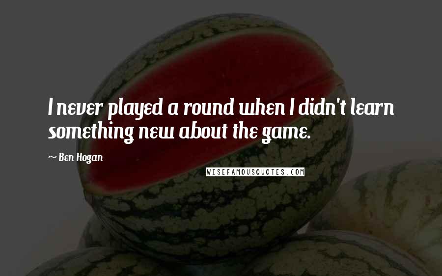 Ben Hogan Quotes: I never played a round when I didn't learn something new about the game.
