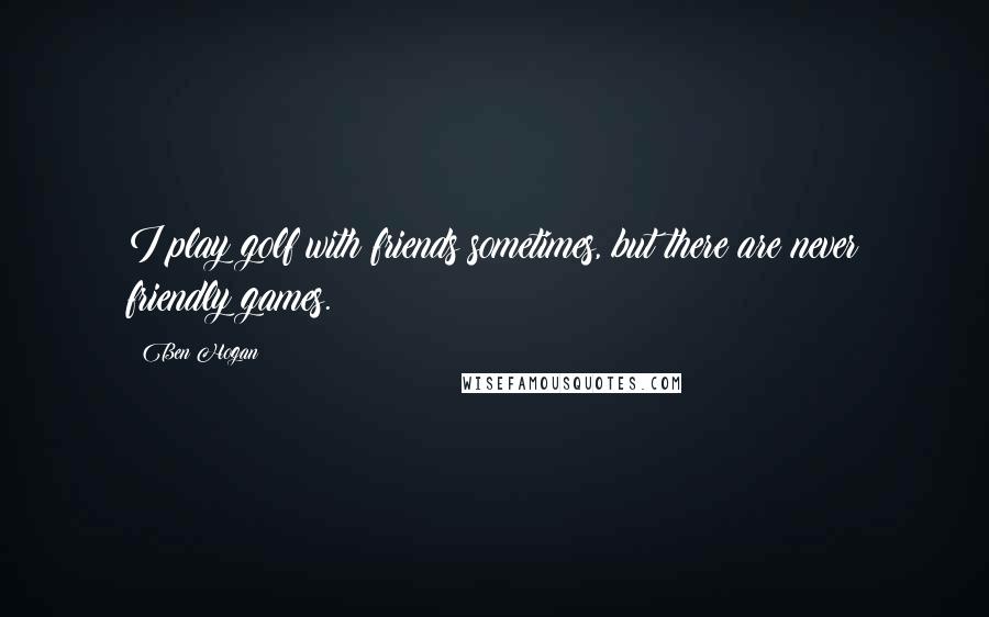 Ben Hogan Quotes: I play golf with friends sometimes, but there are never friendly games.